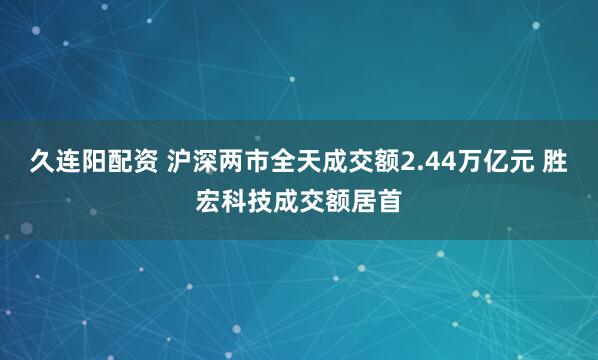 久连阳配资 沪深两市全天成交额2.44万亿元 胜宏科技成交额居首
