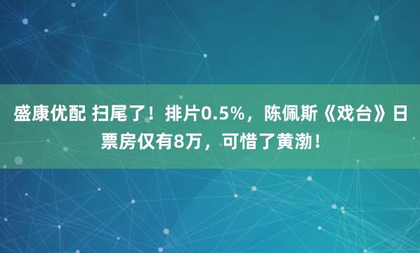 盛康优配 扫尾了！排片0.5%，陈佩斯《戏台》日票房仅有8万，可惜了黄渤！