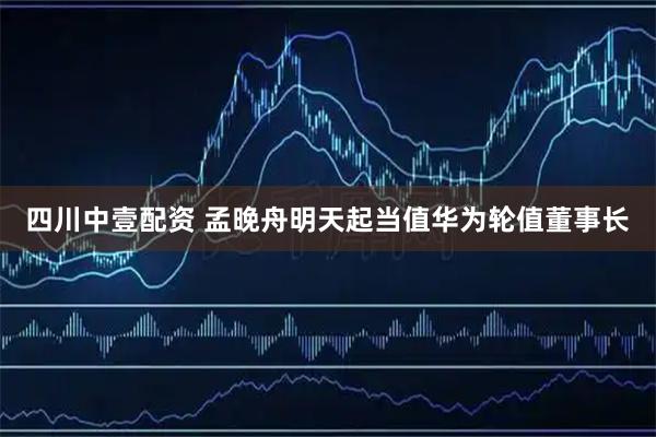 四川中壹配资 孟晚舟明天起当值华为轮值董事长