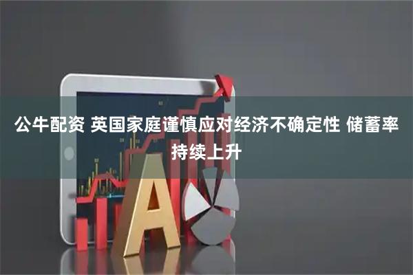 公牛配资 英国家庭谨慎应对经济不确定性 储蓄率持续上升