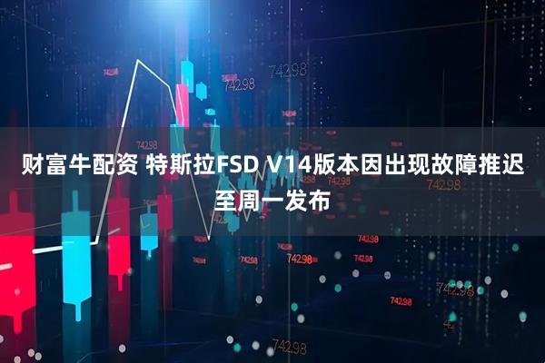 财富牛配资 特斯拉FSD V14版本因出现故障推迟至周一发布