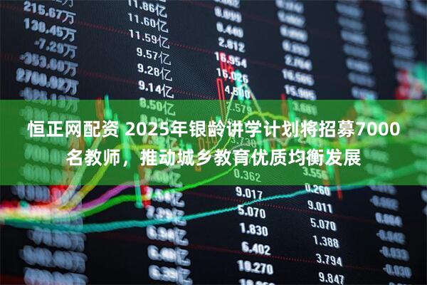 恒正网配资 2025年银龄讲学计划将招募7000名教师，推动城乡教育优质均衡发展
