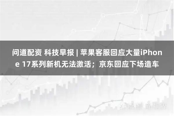 问道配资 科技早报 | 苹果客服回应大量iPhone 17系列新机无法激活；京东回应下场造车