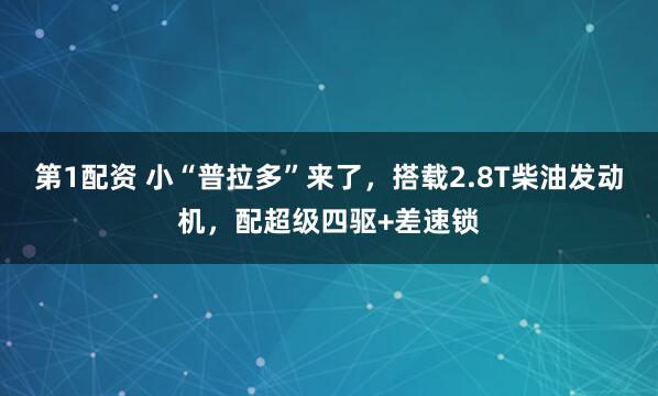 第1配资 小“普拉多”来了，搭载2.8T柴油发动机，配超级四驱+差速锁