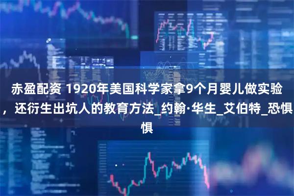 赤盈配资 1920年美国科学家拿9个月婴儿做实验，还衍生出坑人的教育方法_约翰·华生_艾伯特_恐惧