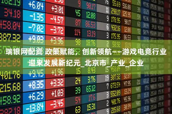 瑞银网配资 政策赋能，创新领航——游戏电竞行业迎来发展新纪元_北京市_产业_企业