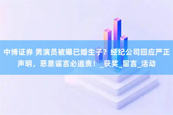 中博证券 男演员被曝已婚生子？经纪公司回应严正声明，恶意谣言必追责！_获奖_留言_活动
