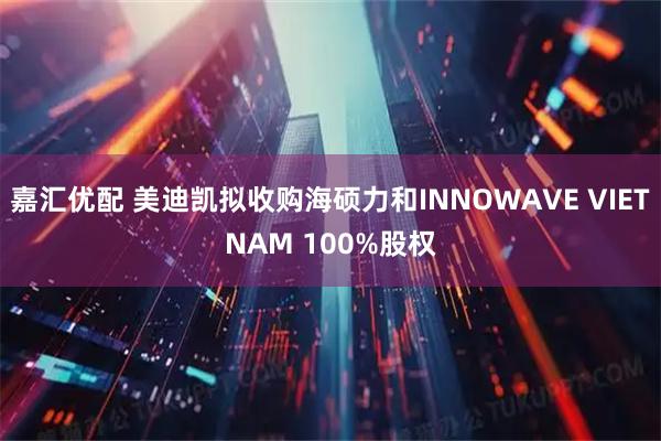 嘉汇优配 美迪凯拟收购海硕力和INNOWAVE VIETNAM 100%股权