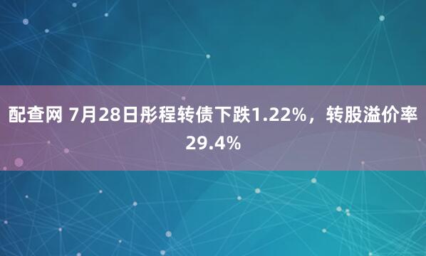 配查网 7月28日彤程转债下跌1.22%，转股溢价率29.4%