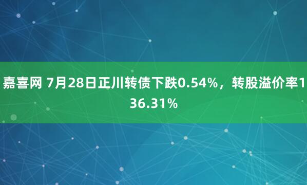 嘉喜网 7月28日正川转债下跌0.54%，转股溢价率136.31%