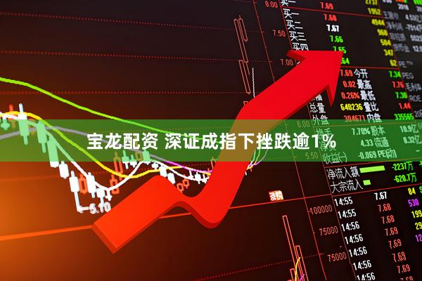 宝龙配资 深证成指下挫跌逾1%