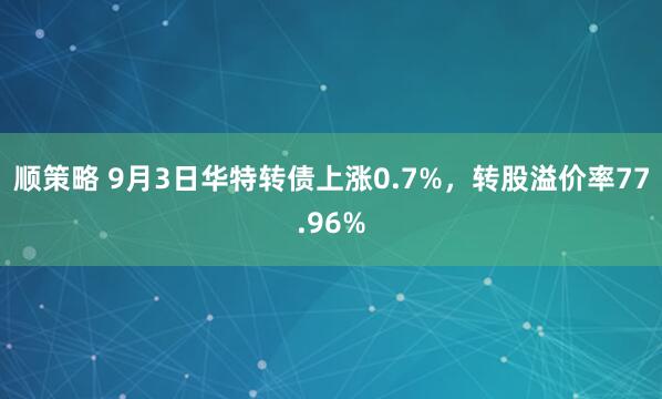 顺策略 9月3日华特转债上涨0.7%，转股溢价率77.96%