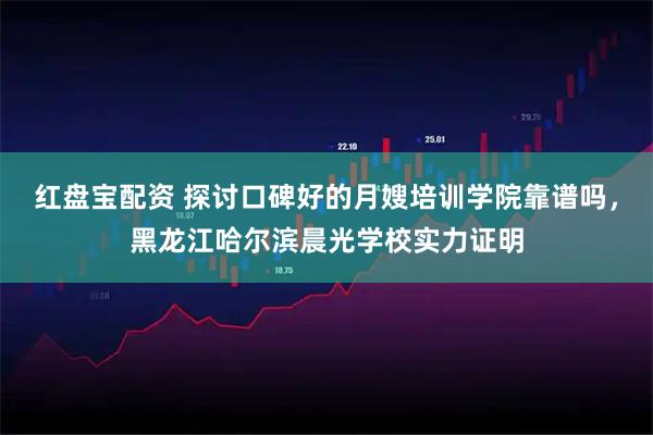 红盘宝配资 探讨口碑好的月嫂培训学院靠谱吗，黑龙江哈尔滨晨光学校实力证明
