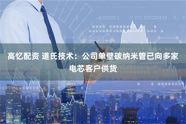 高忆配资 道氏技术：公司单壁碳纳米管已向多家电芯客户供货